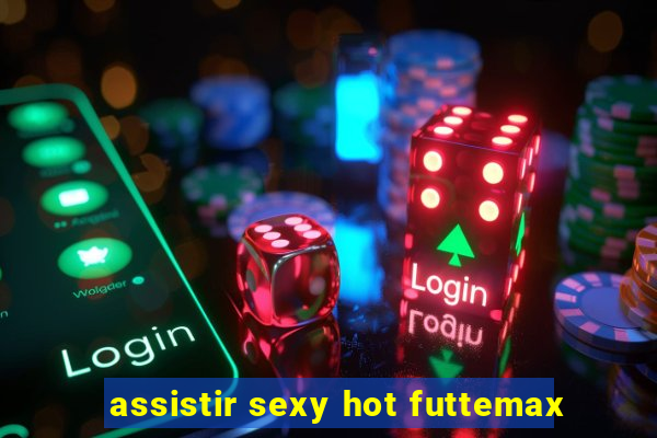 assistir sexy hot futtemax